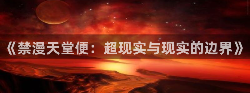 内射羞羞漫画：《禁漫天堂便：超现实与现实的边界》