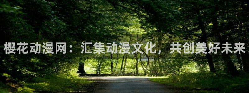 羞羞漫画3d：樱花动漫网：汇集动漫文化，共创美好未来