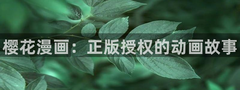 羞羞漫画,免费观看：樱花漫画：正版授权的动画故事