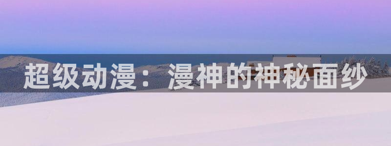 男女羞羞漫画免费：超级动漫：漫神的神秘面纱