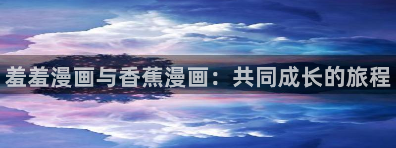 羞羞漫画,免费网站：羞羞漫画与香蕉漫画：共同成长的旅程