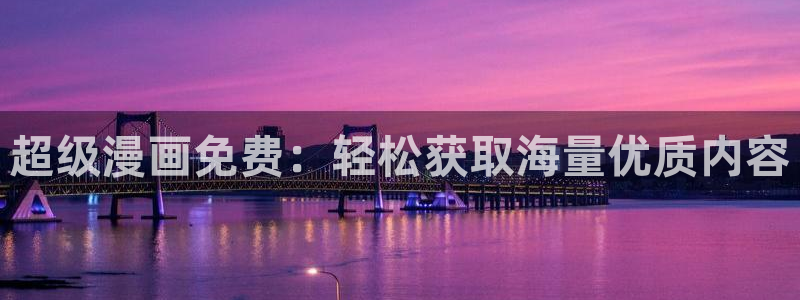 搞黄羞羞漫画网：超级漫画免费：轻松获取海量优质内容