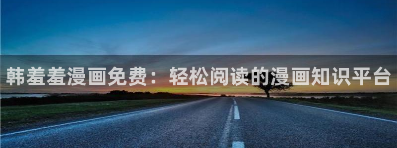 纲手漫画羞羞漫画免费：韩羞羞漫画免费：轻松阅读的漫画知识平台