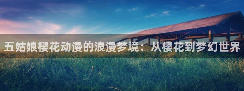 羞羞漫画免费漫画下拉式：五姑娘樱花动漫的浪漫梦境：从樱花到梦幻世界