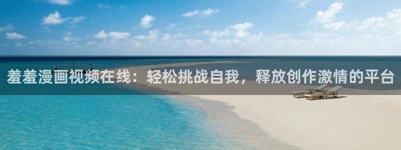 韩漫羞羞漫画在线阅读：羞羞漫画视频在线：轻松挑战自我，释放创作激情的平台